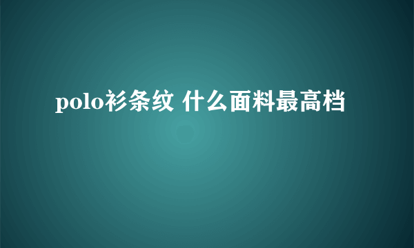 polo衫条纹 什么面料最高档