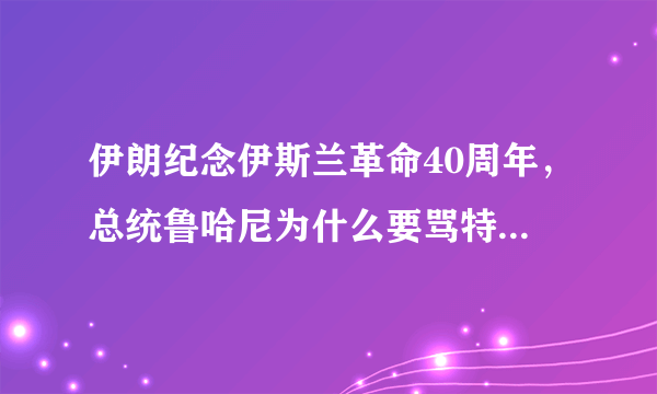 伊朗纪念伊斯兰革命40周年，总统鲁哈尼为什么要骂特朗普“蠢货”？