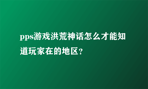 pps游戏洪荒神话怎么才能知道玩家在的地区？