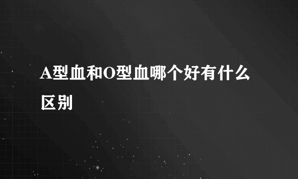 A型血和O型血哪个好有什么区别