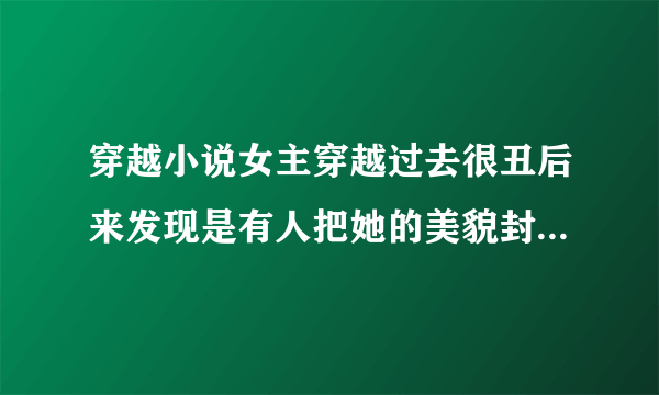 穿越小说女主穿越过去很丑后来发现是有人把她的美貌封印起来了