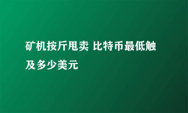 矿机按斤甩卖 比特币最低触及多少美元