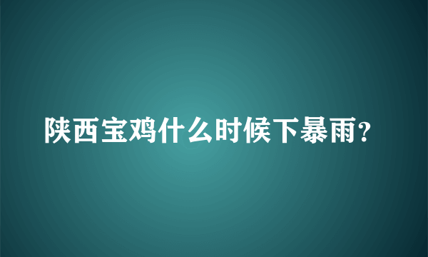 陕西宝鸡什么时候下暴雨？