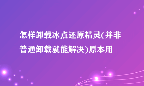 怎样卸载冰点还原精灵(并非普通卸载就能解决)原本用