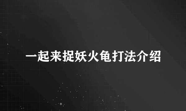 一起来捉妖火龟打法介绍