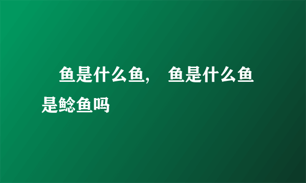 鲖鱼是什么鱼,鲖鱼是什么鱼是鲶鱼吗