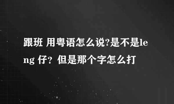 跟班 用粤语怎么说?是不是leng 仔？但是那个字怎么打