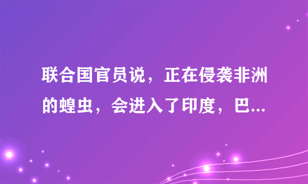 联合国官员说，正在侵袭非洲的蝗虫，会进入了印度，巴基斯坦，你怎么看这些自然现象？