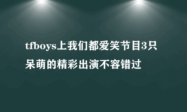 tfboys上我们都爱笑节目3只呆萌的精彩出演不容错过