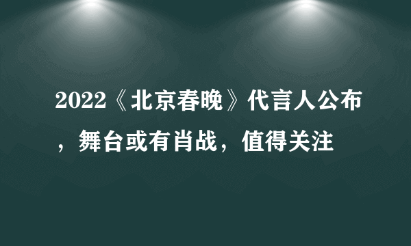 2022《北京春晚》代言人公布，舞台或有肖战，值得关注