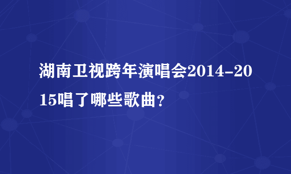 湖南卫视跨年演唱会2014-2015唱了哪些歌曲？