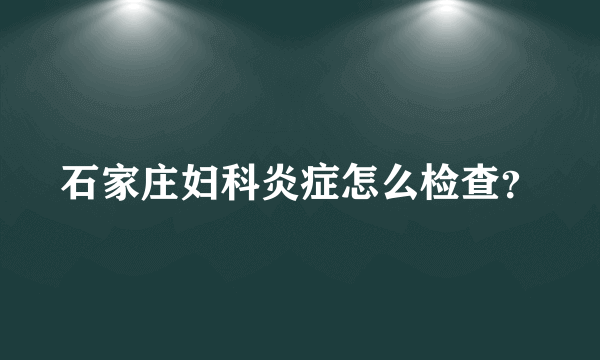 石家庄妇科炎症怎么检查？