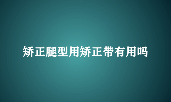 矫正腿型用矫正带有用吗