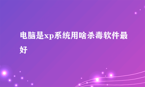 电脑是xp系统用啥杀毒软件最好