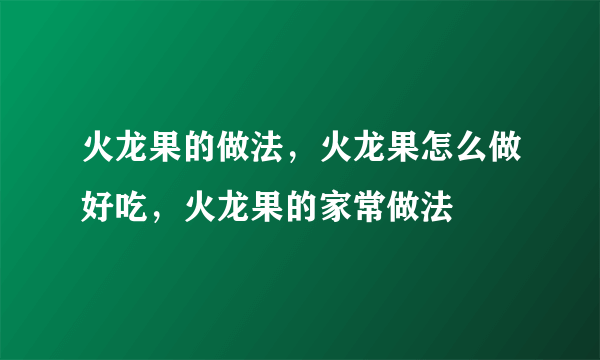 火龙果的做法，火龙果怎么做好吃，火龙果的家常做法