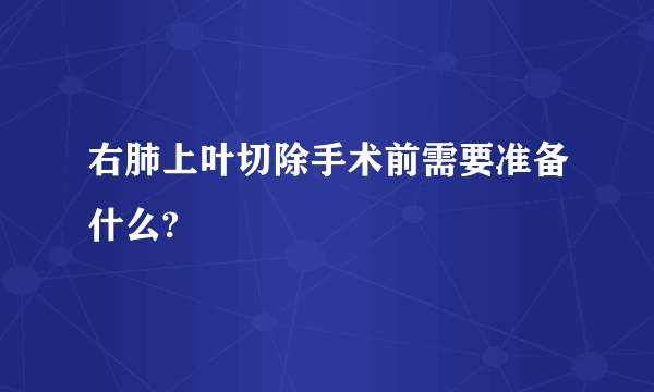 右肺上叶切除手术前需要准备什么?