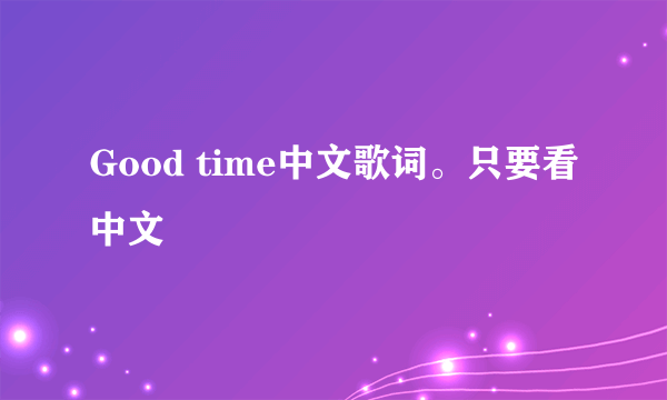 Good time中文歌词。只要看中文