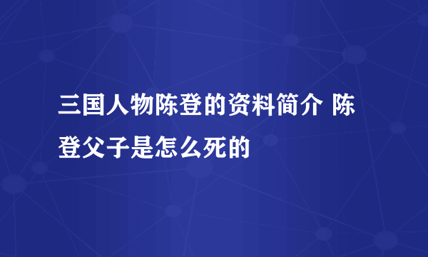 三国人物陈登的资料简介 陈登父子是怎么死的