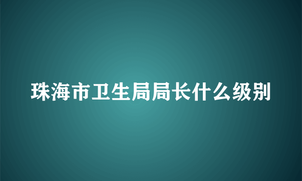 珠海市卫生局局长什么级别