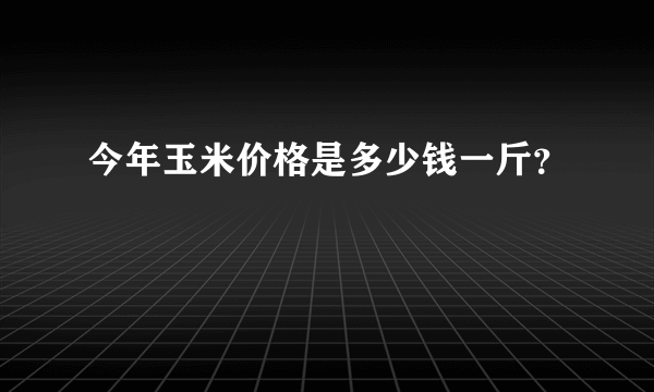 今年玉米价格是多少钱一斤？