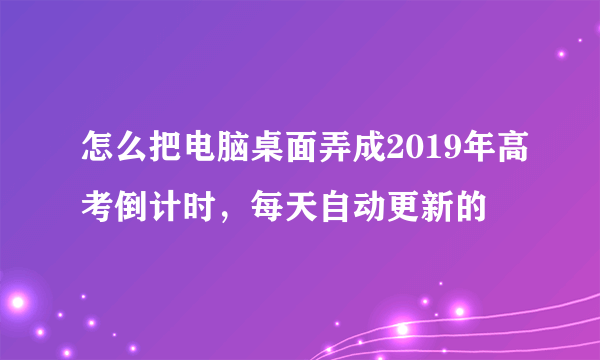 怎么把电脑桌面弄成2019年高考倒计时，每天自动更新的