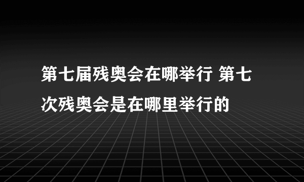 第七届残奥会在哪举行 第七次残奥会是在哪里举行的