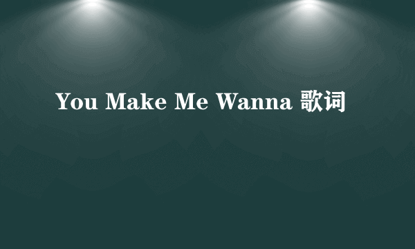 You Make Me Wanna 歌词