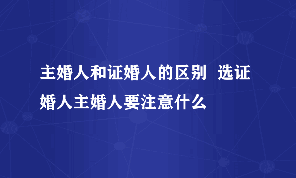 主婚人和证婚人的区别  选证婚人主婚人要注意什么