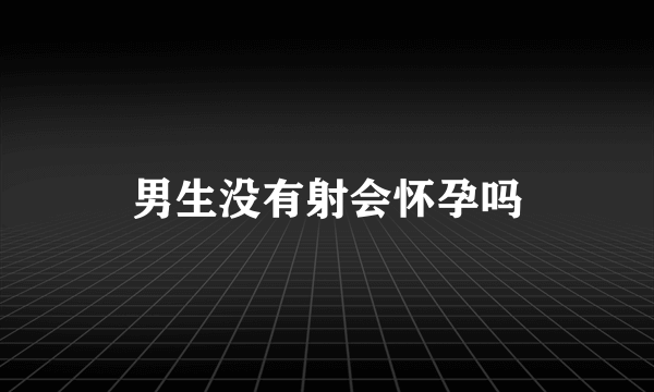 男生没有射会怀孕吗