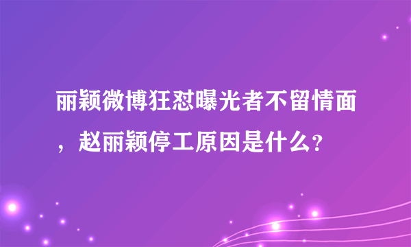 丽颖微博狂怼曝光者不留情面，赵丽颖停工原因是什么？