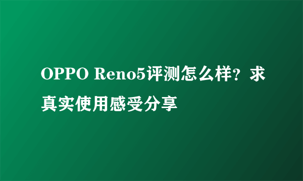 OPPO Reno5评测怎么样？求真实使用感受分享