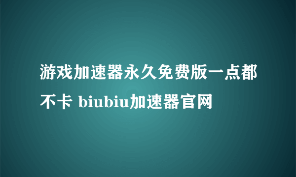 游戏加速器永久免费版一点都不卡 biubiu加速器官网