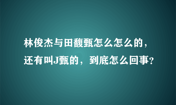 林俊杰与田馥甄怎么怎么的，还有叫J甄的，到底怎么回事？