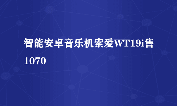 智能安卓音乐机索爱WT19i售1070