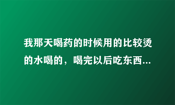 我那天喝药的时候用的比较烫的水喝的，喝完以后吃东西就觉...