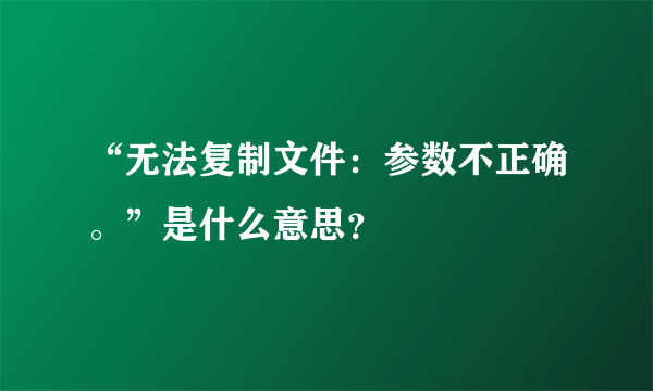 “无法复制文件：参数不正确。”是什么意思？