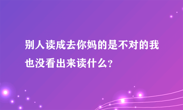 别人读成去你妈的是不对的我也没看出来读什么？