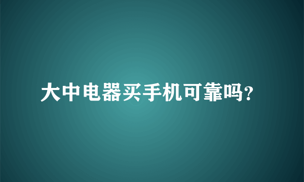 大中电器买手机可靠吗？