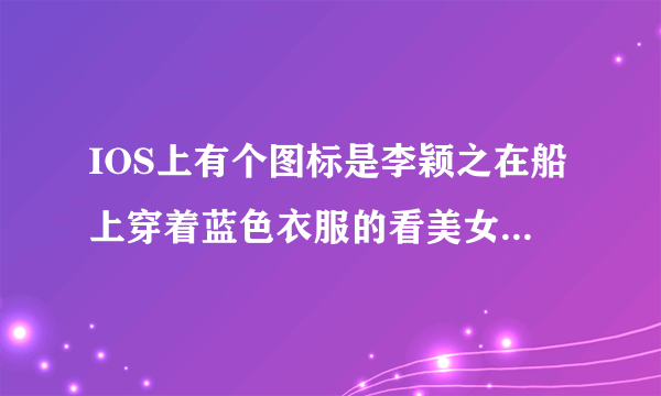 IOS上有个图标是李颖之在船上穿着蓝色衣服的看美女软件具体叫什么名字