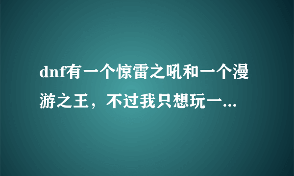 dnf有一个惊雷之吼和一个漫游之王，不过我只想玩一个女枪，转什么职业比较好？？