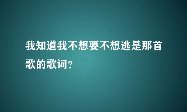 我知道我不想要不想逃是那首歌的歌词？