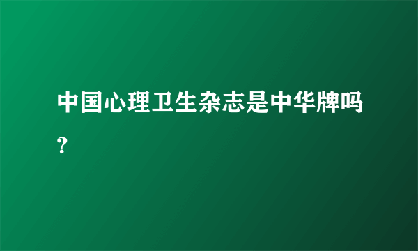 中国心理卫生杂志是中华牌吗？