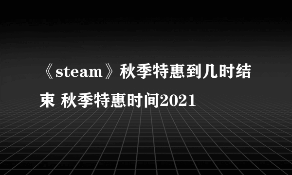 《steam》秋季特惠到几时结束 秋季特惠时间2021