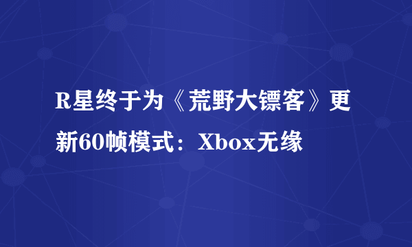 R星终于为《荒野大镖客》更新60帧模式：Xbox无缘