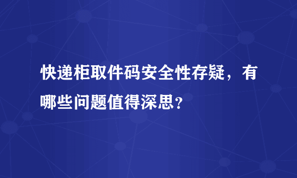 快递柜取件码安全性存疑，有哪些问题值得深思？