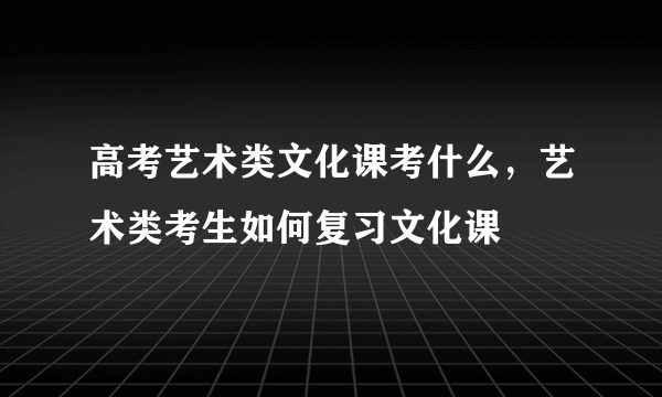 高考艺术类文化课考什么，艺术类考生如何复习文化课