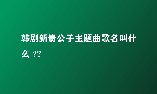 韩剧新贵公子主题曲歌名叫什么 ??