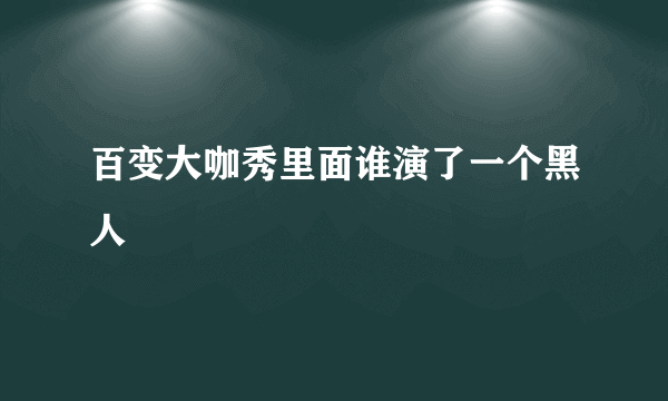 百变大咖秀里面谁演了一个黑人