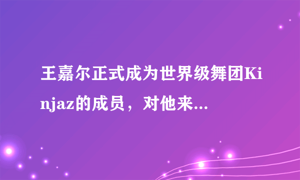 王嘉尔正式成为世界级舞团Kinjaz的成员，对他来说意味着什么？