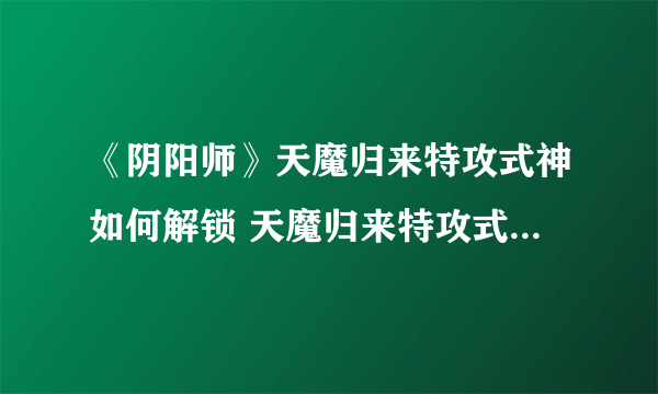 《阴阳师》天魔归来特攻式神如何解锁 天魔归来特攻式神解锁方法